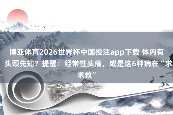 博亚体育2026世界杯中国投注app下载 体内有病，头颈先知？提醒：经常性头痛，或是这6种病在“求救”