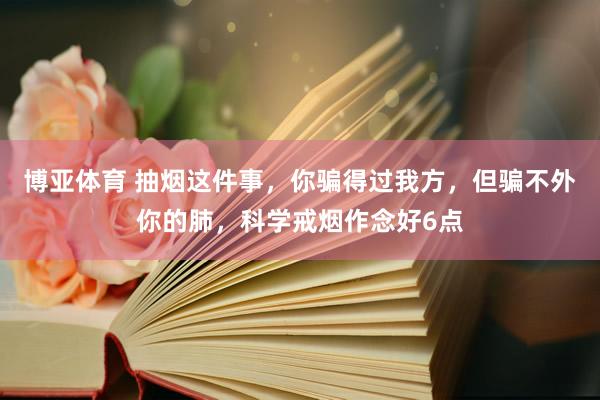 博亚体育 抽烟这件事,你骗得过我方,但骗不外你的肺,科学戒烟作念好6点