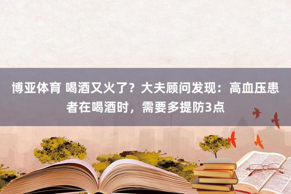 博亚体育 喝酒又火了？大夫顾问发现：高血压患者在喝酒时，需要多提防3点