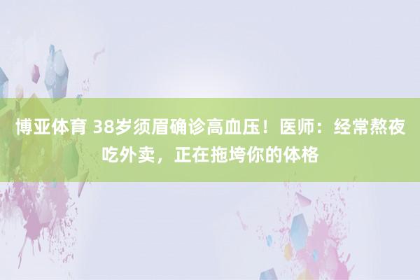 博亚体育 38岁须眉确诊高血压!医师:经常熬夜吃外卖,正在拖垮你的体格