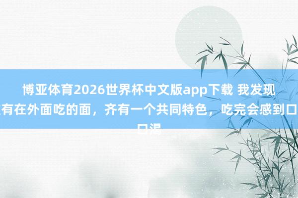 博亚体育2026世界杯中文版app下载 我发现唯有在外面吃的面，齐有一个共同特色，吃完会感到口渴