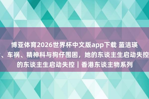 博亚体育2026世界杯中文版app下载 蓝洁瑛|第四集:双亲离世、车祸、精神科与狗仔围困,她的东谈主生启动失控|香港东谈主物系列