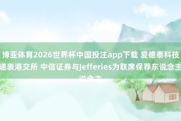 博亚体育2026世界杯中国投注app下载 爱德泰科技递表港交所 中信证券与Jefferies为联席保荐东说念主