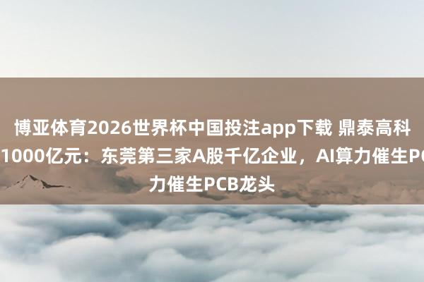 博亚体育2026世界杯中国投注app下载 鼎泰高科市值破1000亿元:东莞第三家A股千亿企业,AI算力催生PCB龙头