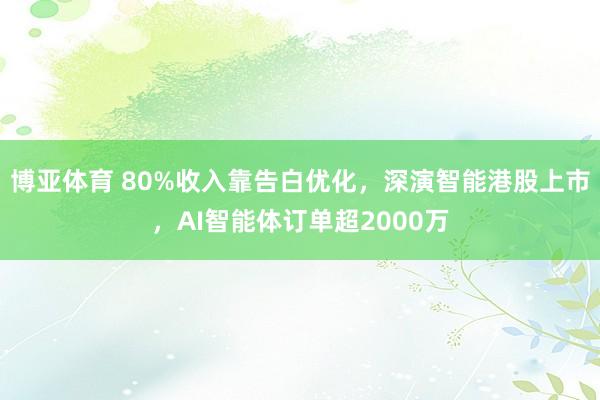 博亚体育 80%收入靠告白优化，深演智能港股上市，AI智能体订单超2000万