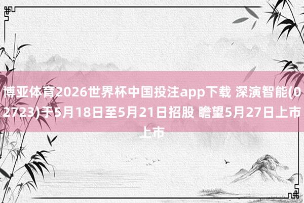 博亚体育2026世界杯中国投注app下载 深演智能(02723)于5月18日至5月21日招股 瞻望5月27日上市
