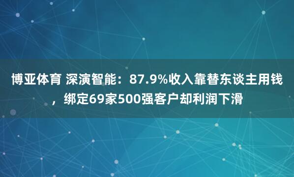 博亚体育 深演智能:87.9%收入靠替东谈主用钱,绑定69家500强客户却利润下滑