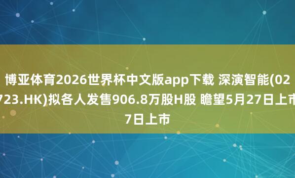 博亚体育2026世界杯中文版app下载 深演智能(02723.HK)拟各人发售906.8万股H股 瞻望5月27日上市