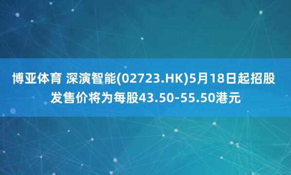 博亚体育 深演智能(02723.HK)5月18日起招股 发售价将为每股43.50-55.50港元