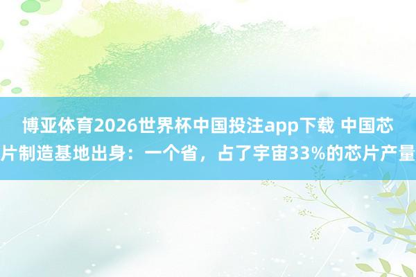 博亚体育2026世界杯中国投注app下载 中国芯片制造基地出身:一个省,占了宇宙33%的芯片产量