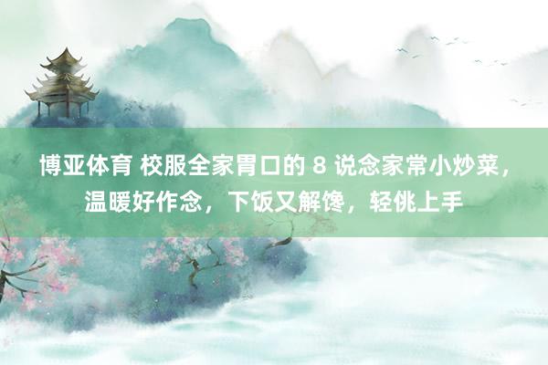 博亚体育 校服全家胃口的 8 说念家常小炒菜,温暖好作念,下饭又解馋,轻佻上手