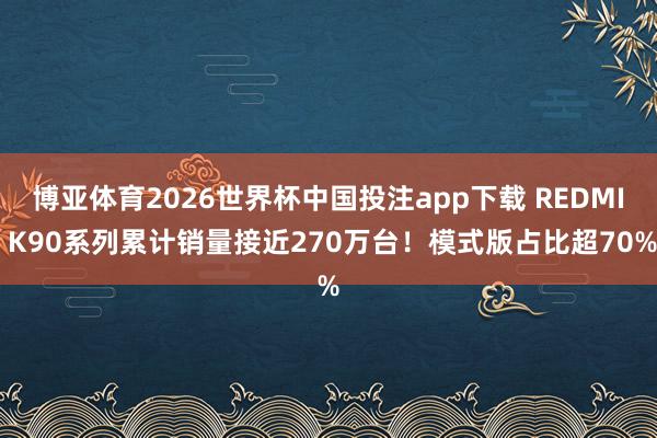 博亚体育2026世界杯中国投注app下载 REDMI K90系列累计销量接近270万台！模式版占比超70%