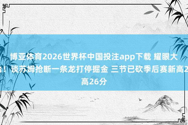 博亚体育2026世界杯中国投注app下载 耀眼大舞台！谈苏姆抢断一条龙打停掘金 三节已砍季后赛新高26分