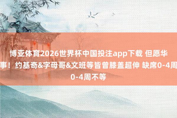 博亚体育2026世界杯中国投注app下载 但愿华子没事！约基奇&字母哥&文班等皆曾膝盖超伸 缺席0-4周不等
