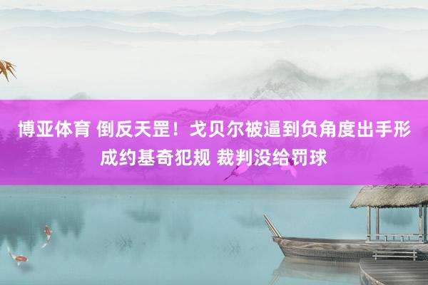 博亚体育 倒反天罡！戈贝尔被逼到负角度出手形成约基奇犯规 裁判没给罚球