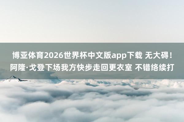 博亚体育2026世界杯中文版app下载 无大碍！阿隆·戈登下场我方快步走回更衣室 不错络续打