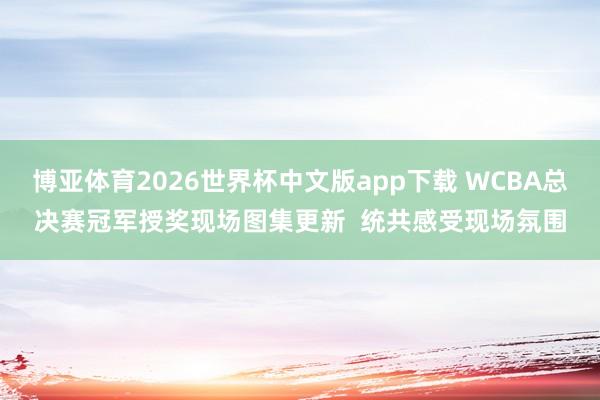 博亚体育2026世界杯中文版app下载 WCBA总决赛冠军授奖现场图集更新  统共感受现场氛围
