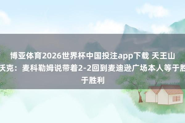 博亚体育2026世界杯中国投注app下载 天王山!沃克:麦科勒姆说带着2-2回到麦迪逊广场本人等于胜利