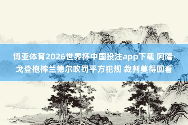 博亚体育2026世界杯中国投注app下载 阿隆·戈登抱摔兰德尔吹罚平方犯规 裁判莫得回看