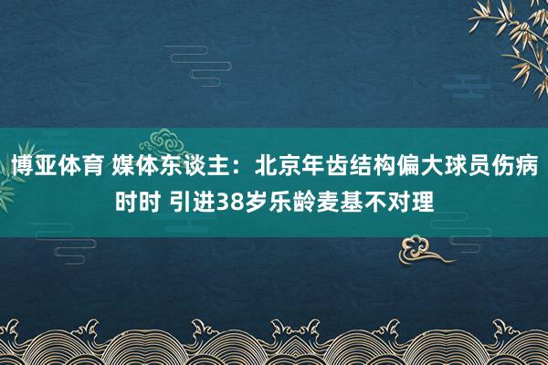 博亚体育 媒体东谈主:北京年齿结构偏大球员伤病时时 引进38岁乐龄麦基不对理