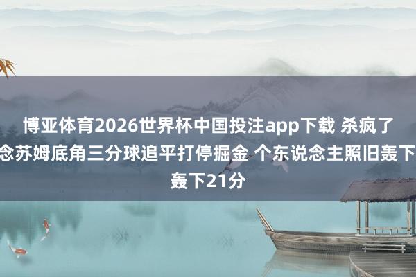 博亚体育2026世界杯中国投注app下载 杀疯了！说念苏姆底角三分球追平打停掘金 个东说念主照旧轰下21分