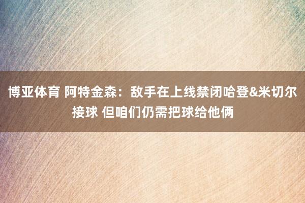 博亚体育 阿特金森:敌手在上线禁闭哈登&米切尔接球 但咱们仍需把球给他俩
