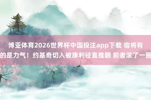 博亚体育2026世界杯中国投注app下载 宿将有的是力气！约基奇切入被康利径直推翻 前者滚了一圈