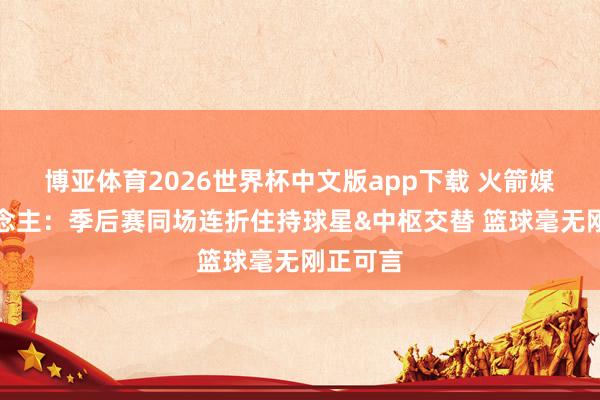 博亚体育2026世界杯中文版app下载 火箭媒体东说念主：季后赛同场连折住持球星&中枢交替 篮球毫无刚正可言