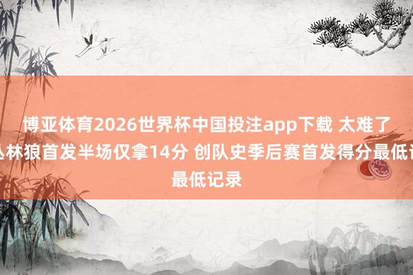 博亚体育2026世界杯中国投注app下载 太难了！丛林狼首发半场仅拿14分 创队史季后赛首发得分最低记录