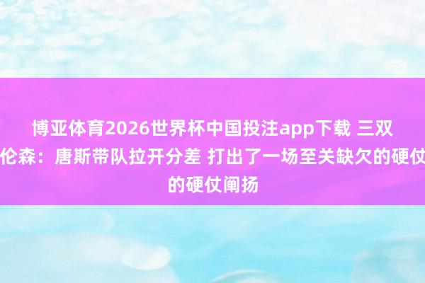 博亚体育2026世界杯中国投注app下载 三双！布伦森：唐斯带队拉开分差 打出了一场至关缺欠的硬仗阐扬