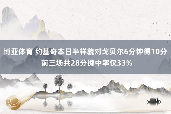 博亚体育 约基奇本日半样貌对戈贝尔6分钟得10分 前三场共28分掷中率仅33%