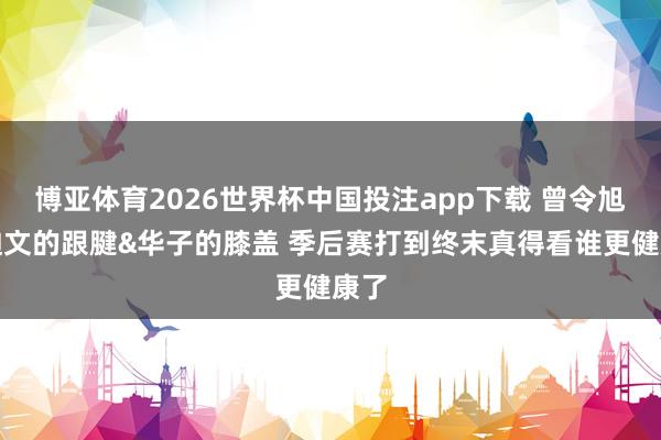 博亚体育2026世界杯中国投注app下载 曾令旭：迪文的跟腱&华子的膝盖 季后赛打到终末真得看谁更健康了