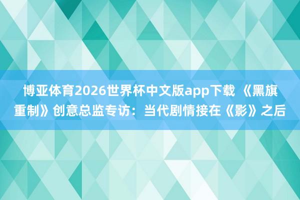 博亚体育2026世界杯中文版app下载 《黑旗重制》创意总监专访:当代剧情接在《影》之后