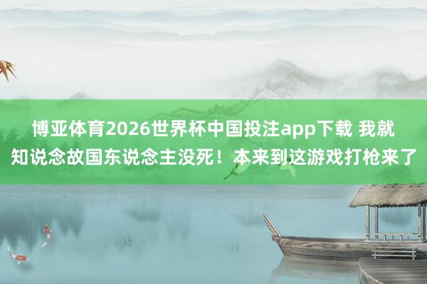 博亚体育2026世界杯中国投注app下载 我就知说念故国东说念主没死!本来到这游戏打枪来了