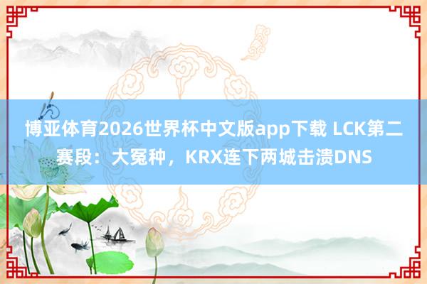 博亚体育2026世界杯中文版app下载 LCK第二赛段:大冤种,KRX连下两城击溃DNS