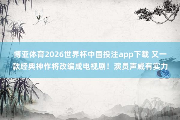 博亚体育2026世界杯中国投注app下载 又一款经典神作将改编成电视剧!演员声威有实力