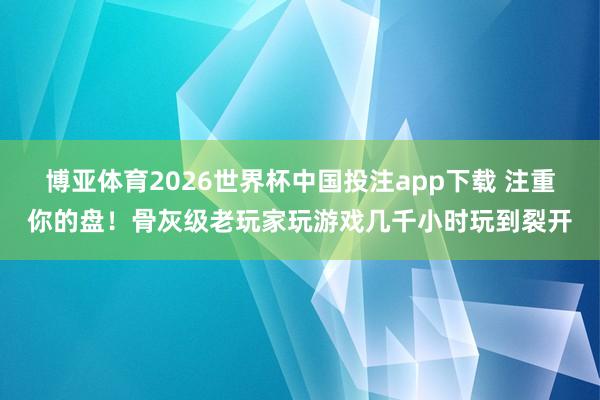 博亚体育2026世界杯中国投注app下载 注重你的盘！骨灰级老玩家玩游戏几千小时玩到裂开