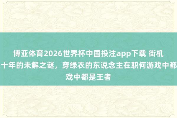 博亚体育2026世界杯中国投注app下载 街机游戏三十年的未解之谜,穿绿衣的东说念主在职何游戏中都是王者