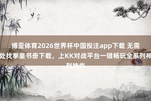 博亚体育2026世界杯中国投注app下载 无需到处找拳皇书册下载,上KK对战平台一键畅玩全系列神作