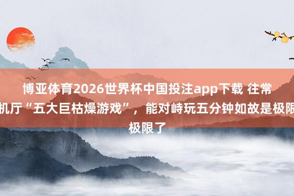 博亚体育2026世界杯中国投注app下载 往常街机厅“五大巨枯燥游戏”,能对峙玩五分钟如故是极限了