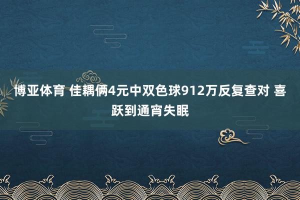 博亚体育 佳耦俩4元中双色球912万反复查对 喜跃到通宵失眠