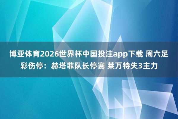 博亚体育2026世界杯中国投注app下载 周六足彩伤停：赫塔菲队长停赛 莱万特失3主力