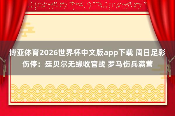 博亚体育2026世界杯中文版app下载 周日足彩伤停：廷贝尔无缘收官战 罗马伤兵满营