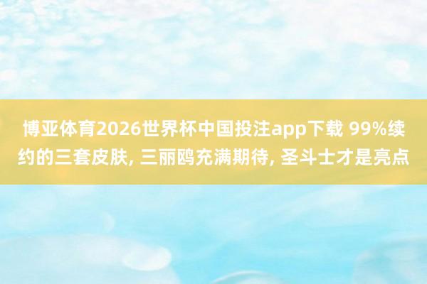 博亚体育2026世界杯中国投注app下载 99%续约的三套皮肤, 三丽鸥充满期待, 圣斗士才是亮点