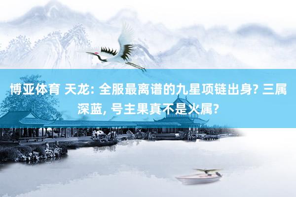 博亚体育 天龙: 全服最离谱的九星项链出身? 三属深蓝, 号主果真不是火属?
