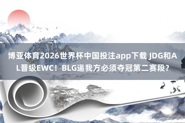 博亚体育2026世界杯中国投注app下载 JDG和AL晋级EWC!BLG逼我方必须夺冠第二赛段?