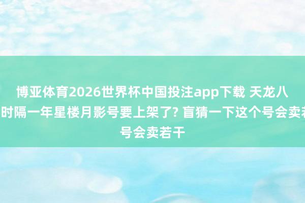 博亚体育2026世界杯中国投注app下载 天龙八部: 时隔一年星楼月影号要上架了? 盲猜一下这个号会卖若干