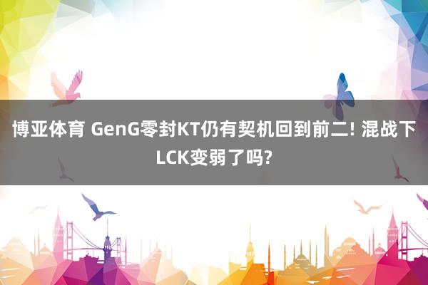 博亚体育 GenG零封KT仍有契机回到前二! 混战下LCK变弱了吗?