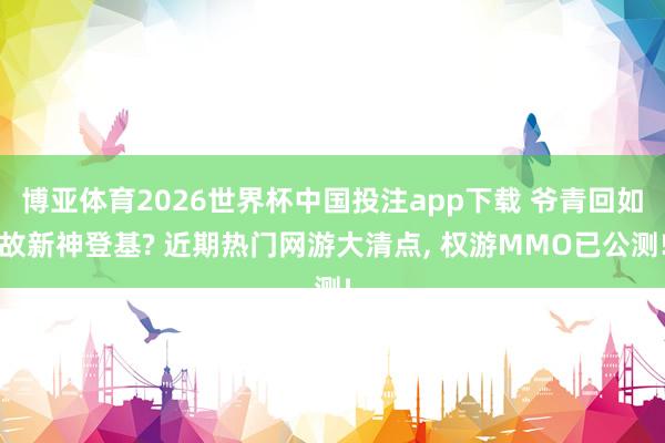 博亚体育2026世界杯中国投注app下载 爷青回如故新神登基? 近期热门网游大清点， 权游MMO已公测!