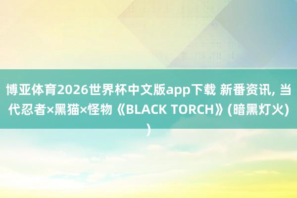 博亚体育2026世界杯中文版app下载 新番资讯, 当代忍者×黑猫×怪物《BLACK TORCH》(暗黑灯火)